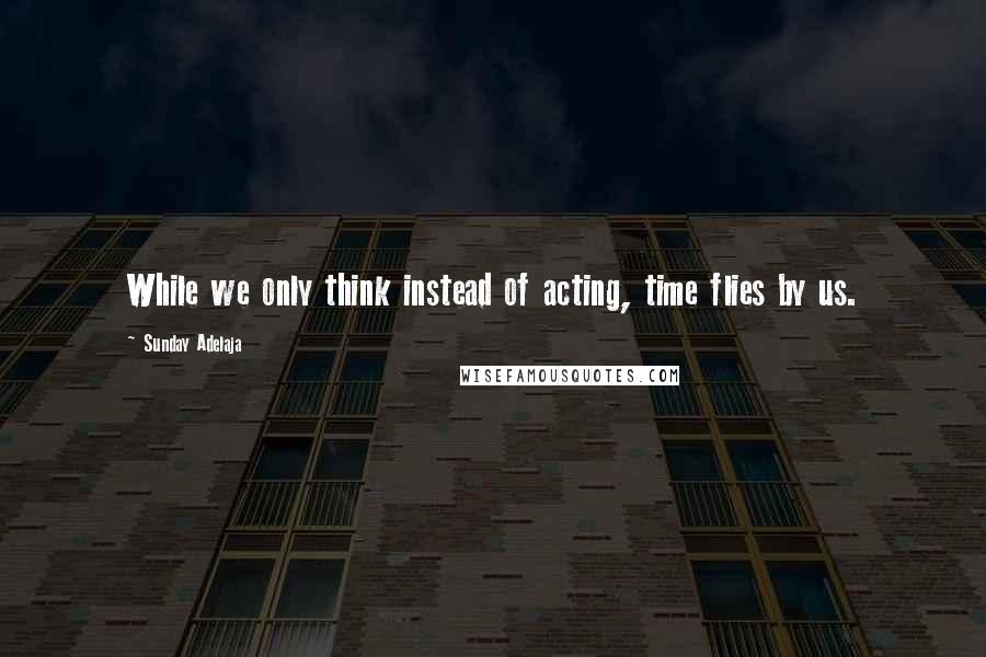 Sunday Adelaja Quotes: While we only think instead of acting, time flies by us.