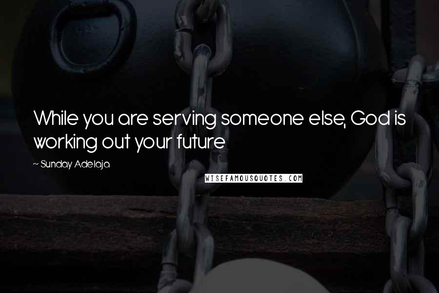 Sunday Adelaja Quotes: While you are serving someone else, God is working out your future