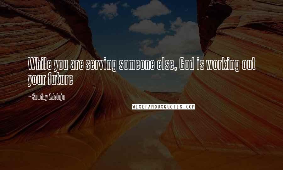 Sunday Adelaja Quotes: While you are serving someone else, God is working out your future