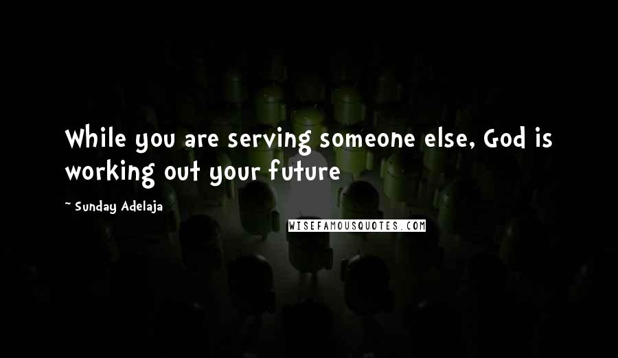 Sunday Adelaja Quotes: While you are serving someone else, God is working out your future