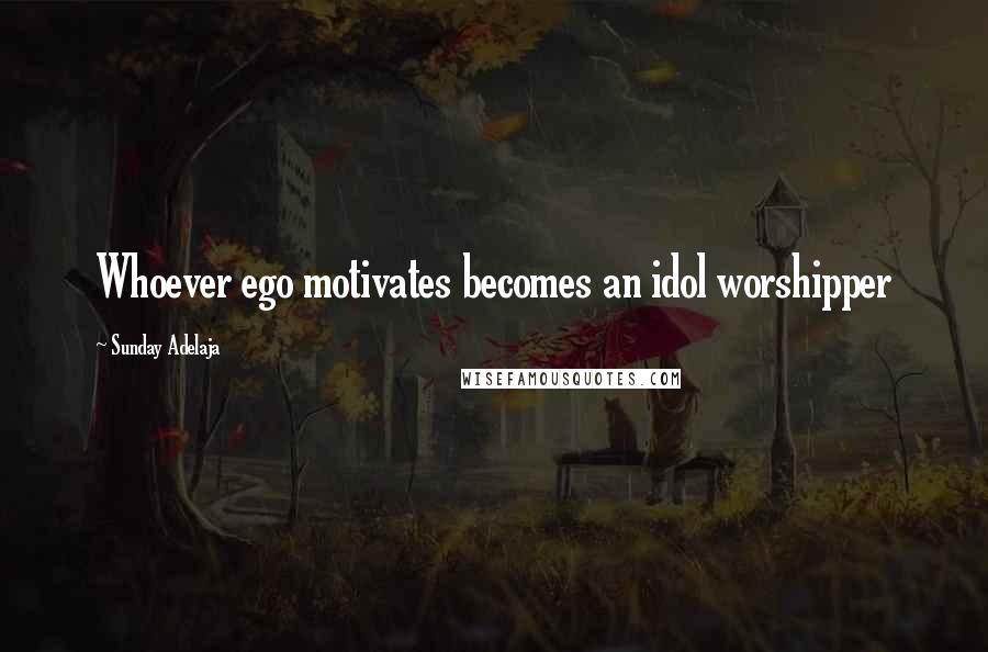 Sunday Adelaja Quotes: Whoever ego motivates becomes an idol worshipper