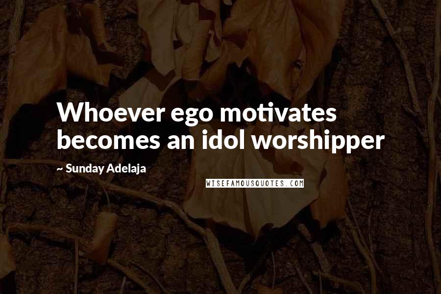 Sunday Adelaja Quotes: Whoever ego motivates becomes an idol worshipper