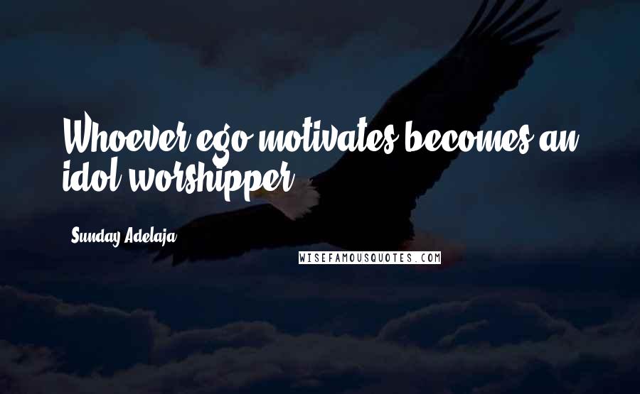 Sunday Adelaja Quotes: Whoever ego motivates becomes an idol worshipper