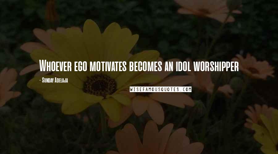 Sunday Adelaja Quotes: Whoever ego motivates becomes an idol worshipper