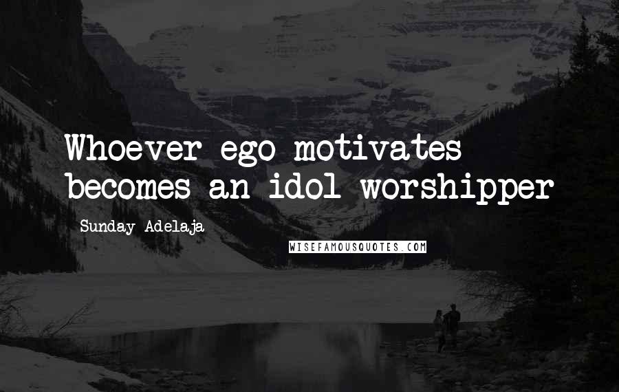 Sunday Adelaja Quotes: Whoever ego motivates becomes an idol worshipper