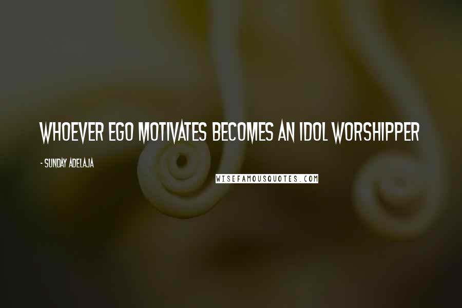 Sunday Adelaja Quotes: Whoever ego motivates becomes an idol worshipper