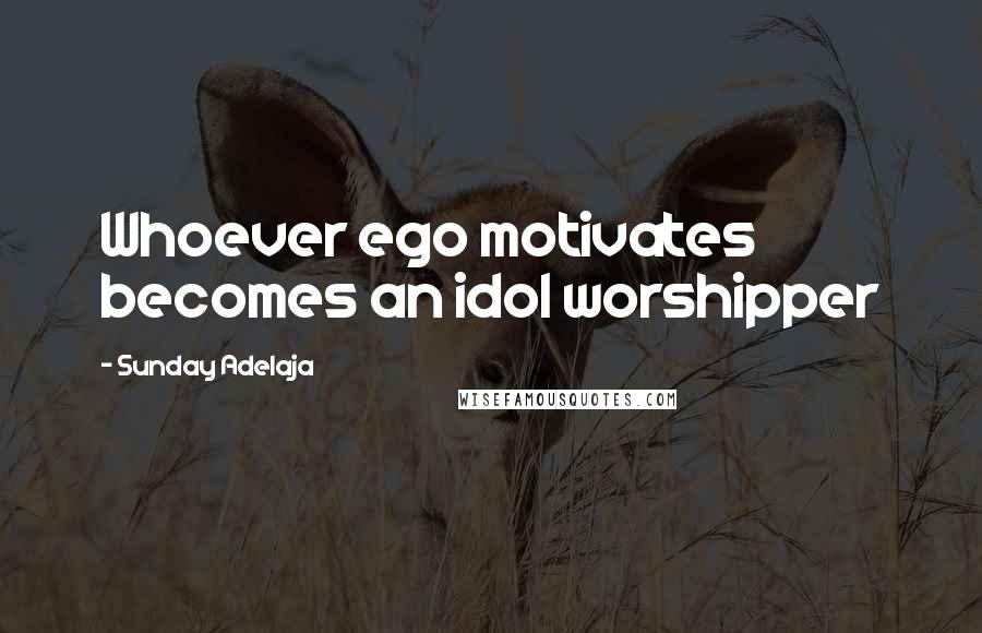 Sunday Adelaja Quotes: Whoever ego motivates becomes an idol worshipper