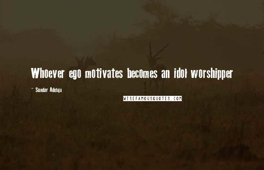 Sunday Adelaja Quotes: Whoever ego motivates becomes an idol worshipper