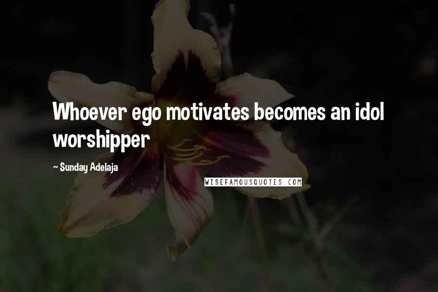 Sunday Adelaja Quotes: Whoever ego motivates becomes an idol worshipper