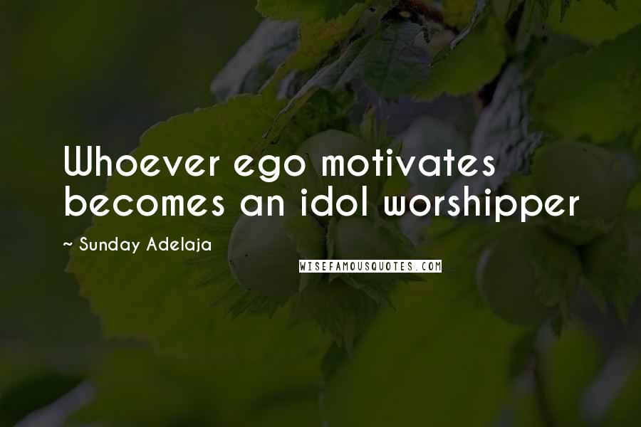 Sunday Adelaja Quotes: Whoever ego motivates becomes an idol worshipper