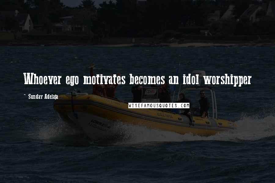 Sunday Adelaja Quotes: Whoever ego motivates becomes an idol worshipper