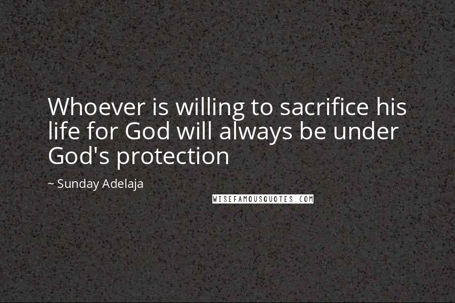 Sunday Adelaja Quotes: Whoever is willing to sacrifice his life for God will always be under God's protection