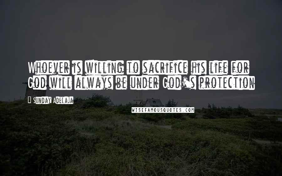 Sunday Adelaja Quotes: Whoever is willing to sacrifice his life for God will always be under God's protection