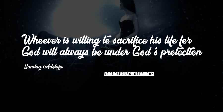 Sunday Adelaja Quotes: Whoever is willing to sacrifice his life for God will always be under God's protection