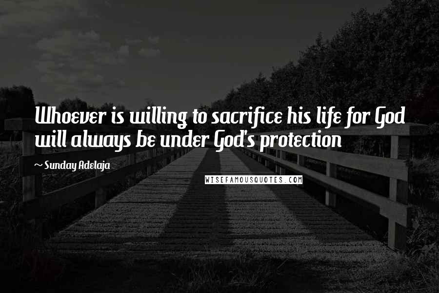 Sunday Adelaja Quotes: Whoever is willing to sacrifice his life for God will always be under God's protection