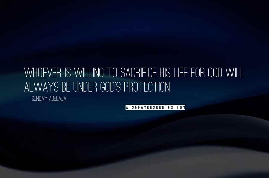 Sunday Adelaja Quotes: Whoever is willing to sacrifice his life for God will always be under God's protection