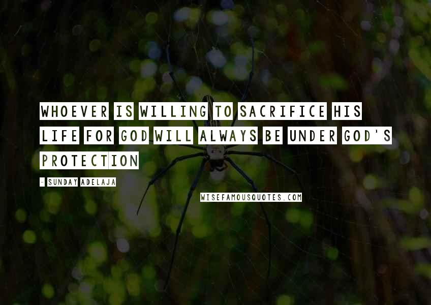 Sunday Adelaja Quotes: Whoever is willing to sacrifice his life for God will always be under God's protection