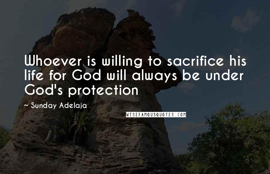 Sunday Adelaja Quotes: Whoever is willing to sacrifice his life for God will always be under God's protection