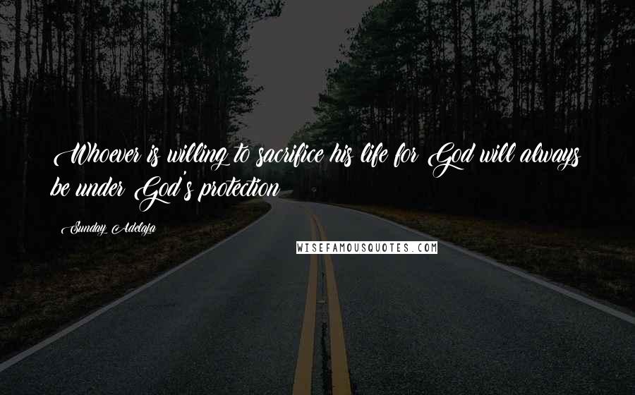 Sunday Adelaja Quotes: Whoever is willing to sacrifice his life for God will always be under God's protection