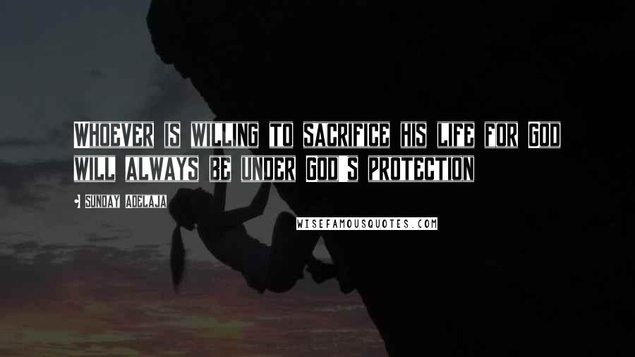 Sunday Adelaja Quotes: Whoever is willing to sacrifice his life for God will always be under God's protection