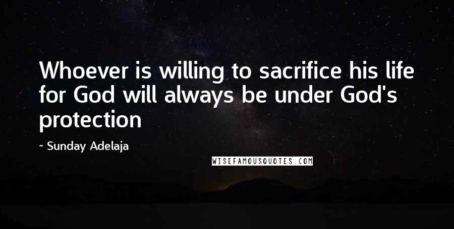 Sunday Adelaja Quotes: Whoever is willing to sacrifice his life for God will always be under God's protection