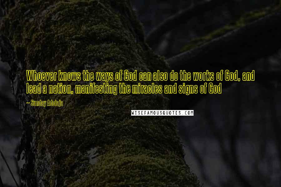 Sunday Adelaja Quotes: Whoever knows the ways of God can also do the works of God, and lead a nation, manifesting the miracles and signs of God