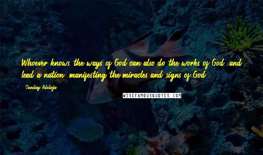 Sunday Adelaja Quotes: Whoever knows the ways of God can also do the works of God, and lead a nation, manifesting the miracles and signs of God
