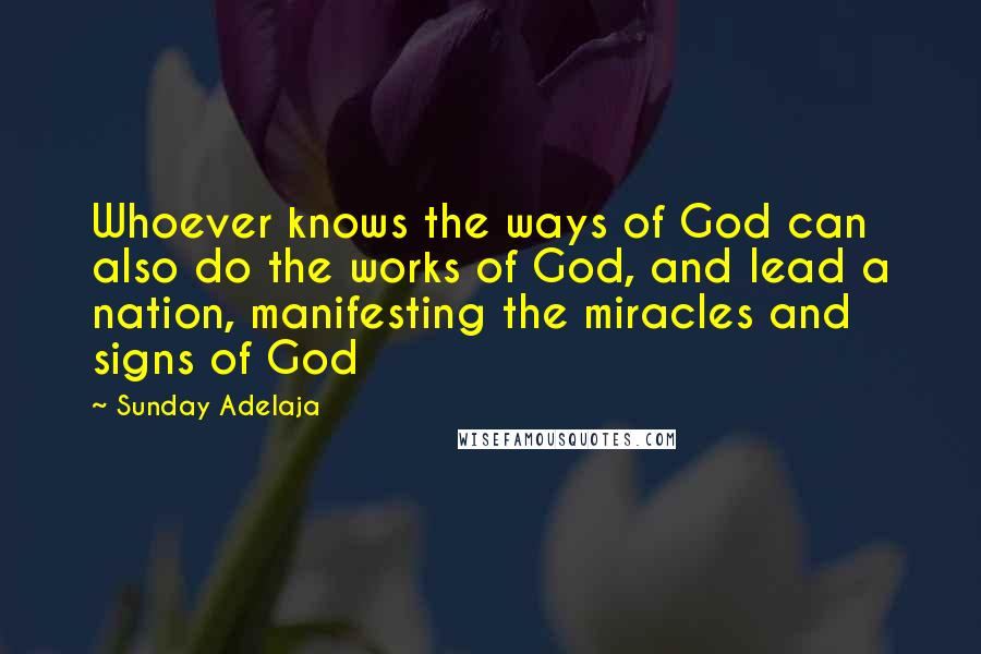 Sunday Adelaja Quotes: Whoever knows the ways of God can also do the works of God, and lead a nation, manifesting the miracles and signs of God
