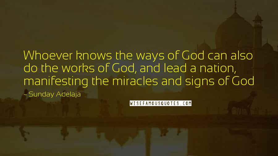 Sunday Adelaja Quotes: Whoever knows the ways of God can also do the works of God, and lead a nation, manifesting the miracles and signs of God