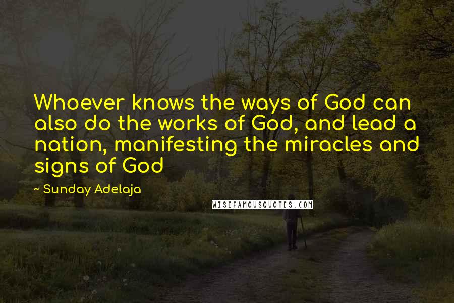 Sunday Adelaja Quotes: Whoever knows the ways of God can also do the works of God, and lead a nation, manifesting the miracles and signs of God
