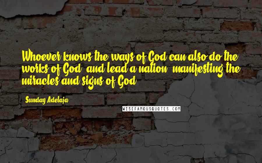 Sunday Adelaja Quotes: Whoever knows the ways of God can also do the works of God, and lead a nation, manifesting the miracles and signs of God