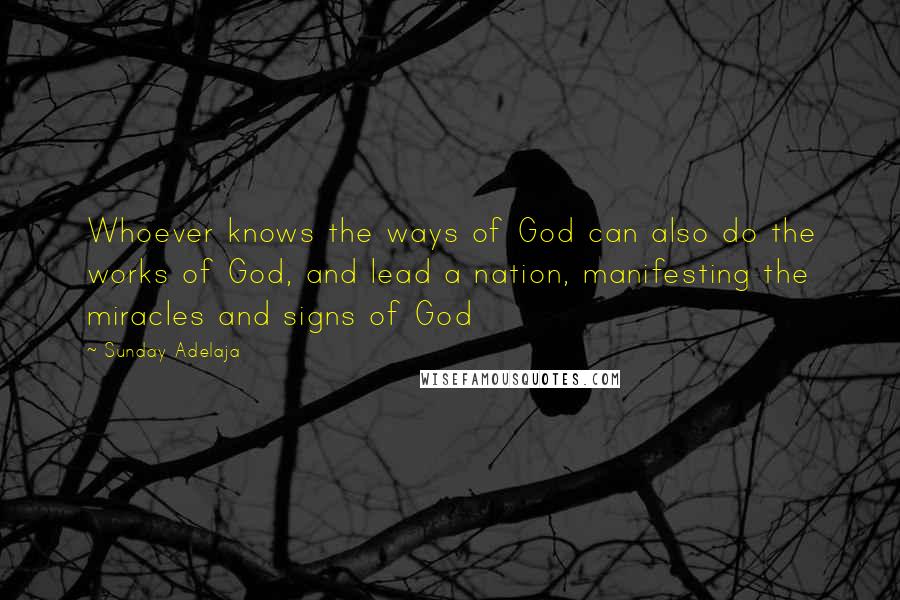 Sunday Adelaja Quotes: Whoever knows the ways of God can also do the works of God, and lead a nation, manifesting the miracles and signs of God