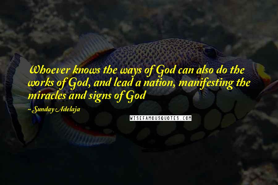 Sunday Adelaja Quotes: Whoever knows the ways of God can also do the works of God, and lead a nation, manifesting the miracles and signs of God