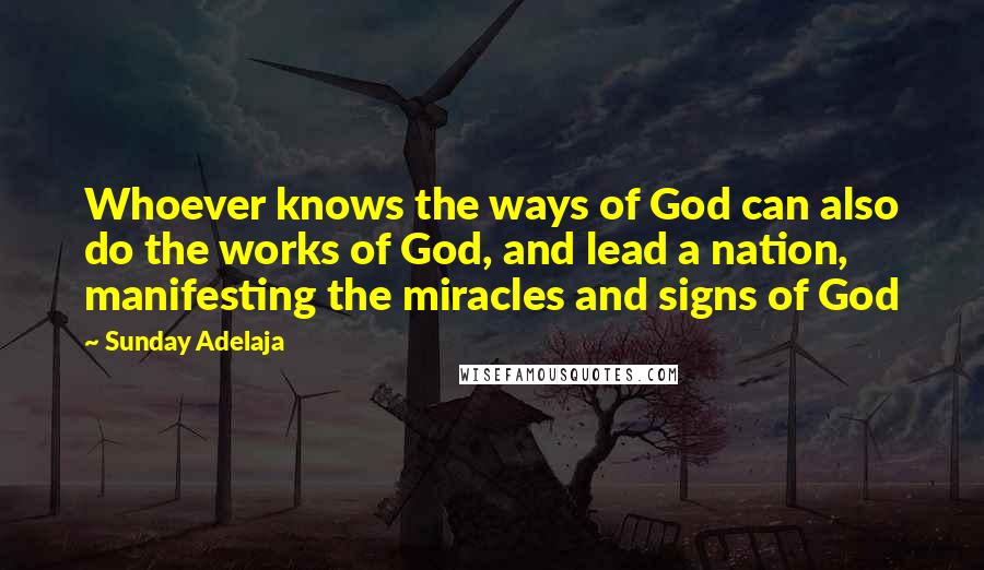 Sunday Adelaja Quotes: Whoever knows the ways of God can also do the works of God, and lead a nation, manifesting the miracles and signs of God
