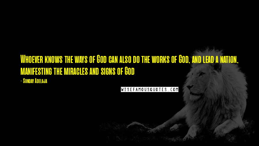 Sunday Adelaja Quotes: Whoever knows the ways of God can also do the works of God, and lead a nation, manifesting the miracles and signs of God