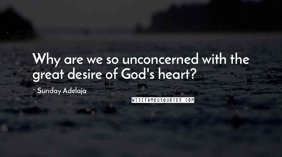 Sunday Adelaja Quotes: Why are we so unconcerned with the great desire of God's heart?