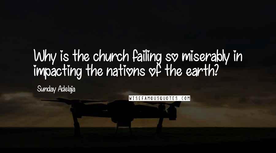 Sunday Adelaja Quotes: Why is the church failing so miserably in impacting the nations of the earth?