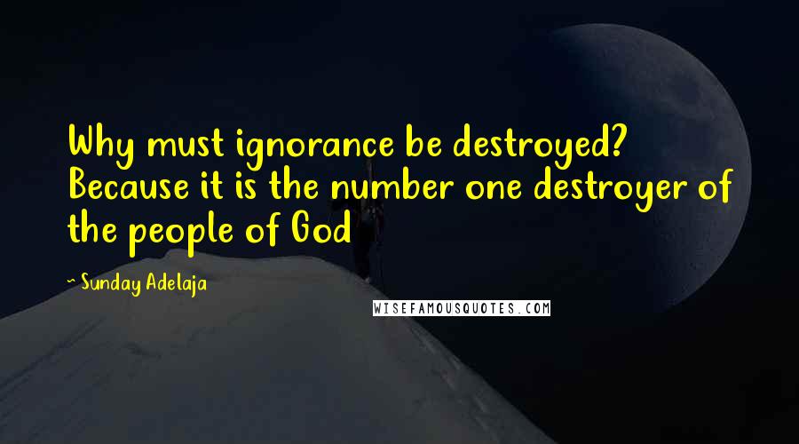 Sunday Adelaja Quotes: Why must ignorance be destroyed? Because it is the number one destroyer of the people of God