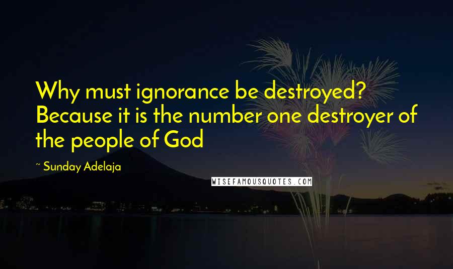 Sunday Adelaja Quotes: Why must ignorance be destroyed? Because it is the number one destroyer of the people of God