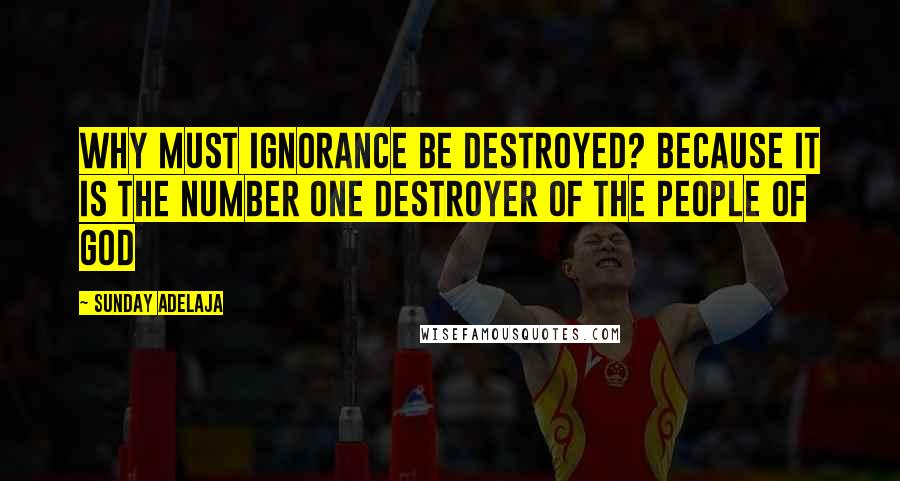 Sunday Adelaja Quotes: Why must ignorance be destroyed? Because it is the number one destroyer of the people of God