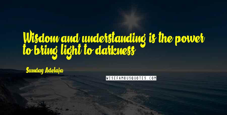 Sunday Adelaja Quotes: Wisdom and understanding is the power to bring light to darkness