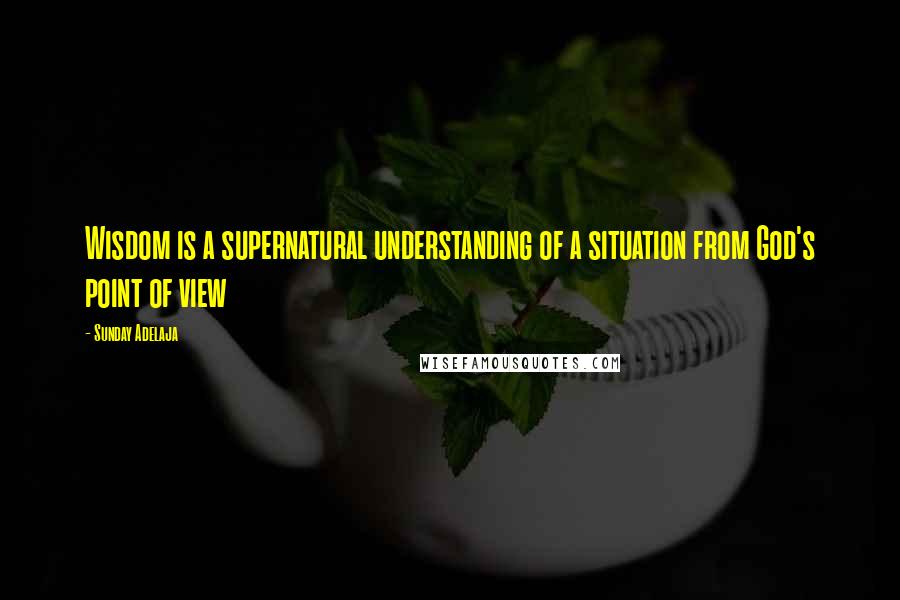 Sunday Adelaja Quotes: Wisdom is a supernatural understanding of a situation from God's point of view