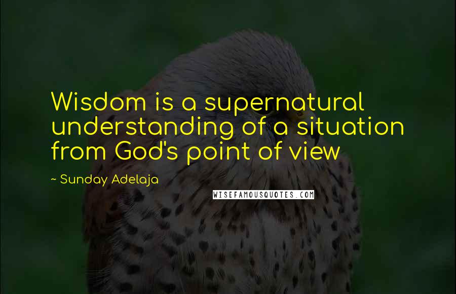 Sunday Adelaja Quotes: Wisdom is a supernatural understanding of a situation from God's point of view