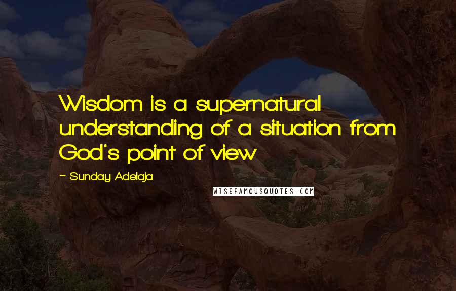 Sunday Adelaja Quotes: Wisdom is a supernatural understanding of a situation from God's point of view