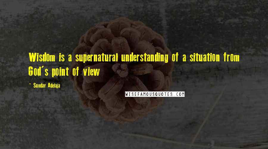 Sunday Adelaja Quotes: Wisdom is a supernatural understanding of a situation from God's point of view