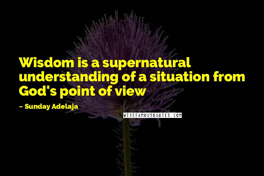 Sunday Adelaja Quotes: Wisdom is a supernatural understanding of a situation from God's point of view