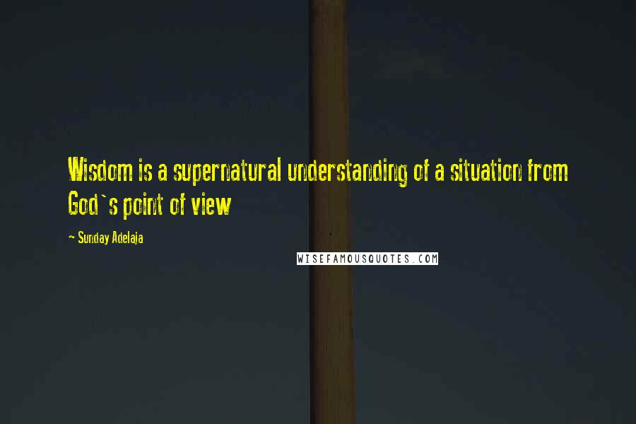 Sunday Adelaja Quotes: Wisdom is a supernatural understanding of a situation from God's point of view