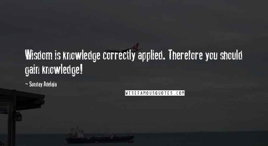 Sunday Adelaja Quotes: Wisdom is knowledge correctly applied. Therefore you should gain knowledge!