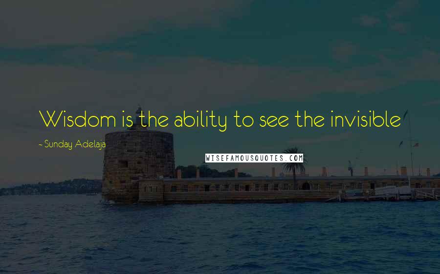 Sunday Adelaja Quotes: Wisdom is the ability to see the invisible