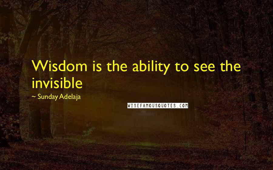 Sunday Adelaja Quotes: Wisdom is the ability to see the invisible